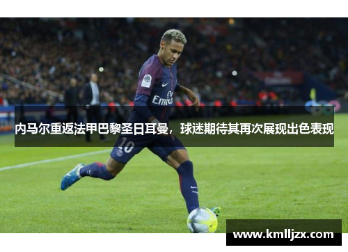 内马尔重返法甲巴黎圣日耳曼，球迷期待其再次展现出色表现
