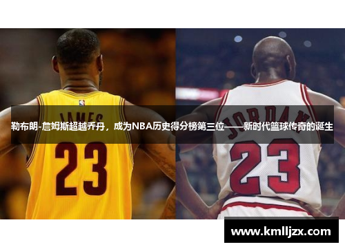 勒布朗-詹姆斯超越乔丹，成为NBA历史得分榜第三位——新时代篮球传奇的诞生
