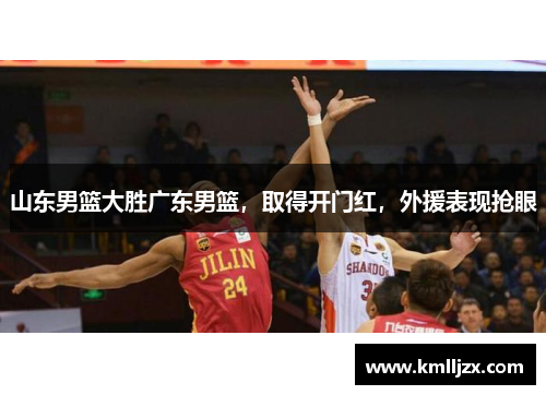山东男篮大胜广东男篮，取得开门红，外援表现抢眼